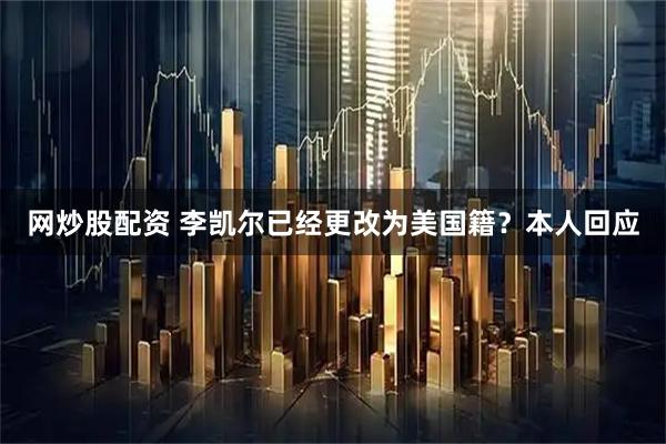 网炒股配资 李凯尔已经更改为美国籍？本人回应