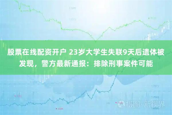 股票在线配资开户 23岁大学生失联9天后遗体被发现，警方最新通报：排除刑事案件可能