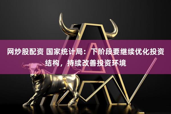 网炒股配资 国家统计局：下阶段要继续优化投资结构，持续改善投资环境