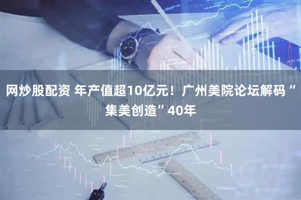网炒股配资 年产值超10亿元！广州美院论坛解码“集美创造”40年