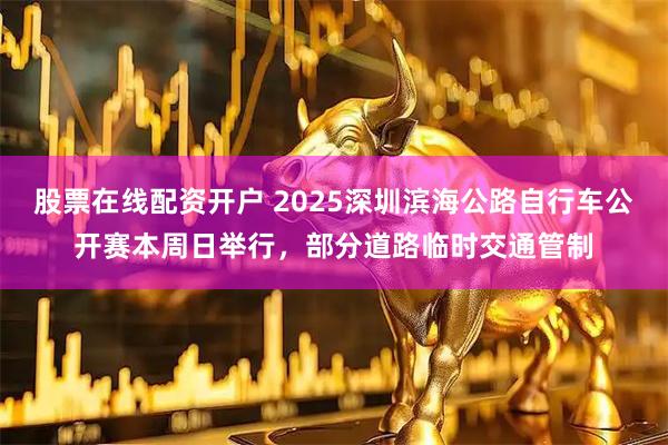 股票在线配资开户 2025深圳滨海公路自行车公开赛本周日举行，部分道路临时交通管制