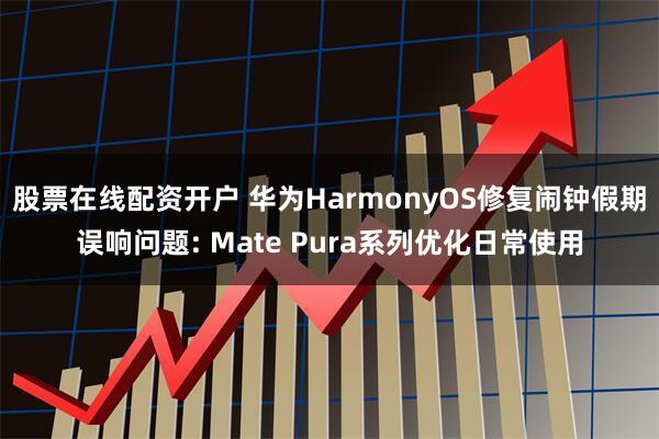 股票在线配资开户 华为HarmonyOS修复闹钟假期误响问题: Mate Pura系列优化日常使用