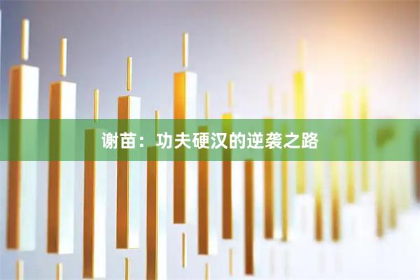 谢苗：功夫硬汉的逆袭之路