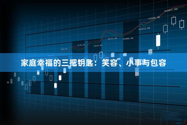 家庭幸福的三把钥匙：笑容、小事与包容