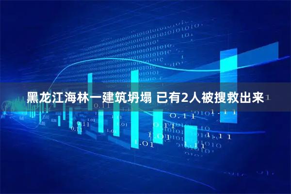 黑龙江海林一建筑坍塌 已有2人被搜救出来