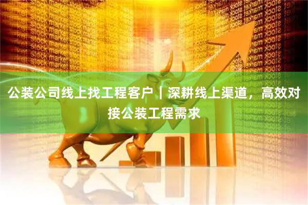 公装公司线上找工程客户｜深耕线上渠道，高效对接公装工程需求