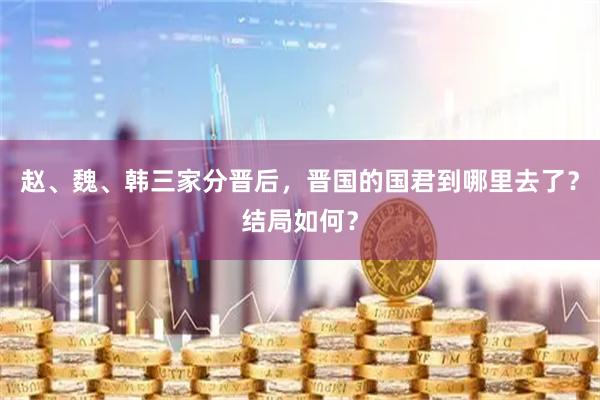 赵、魏、韩三家分晋后，晋国的国君到哪里去了？结局如何？