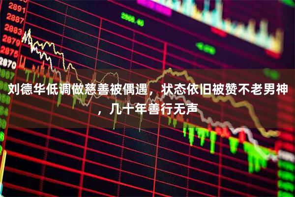 刘德华低调做慈善被偶遇，状态依旧被赞不老男神，几十年善行无声