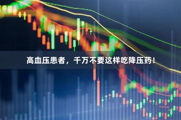高血压患者，千万不要这样吃降压药！