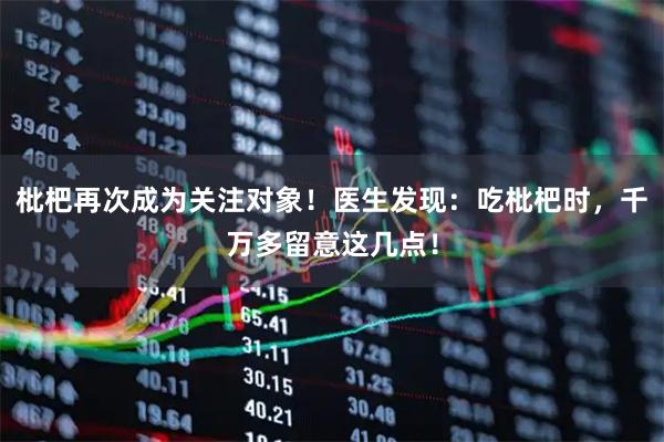 枇杷再次成为关注对象！医生发现：吃枇杷时，千万多留意这几点！