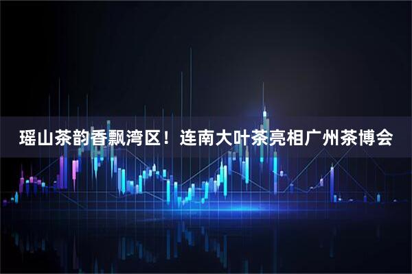 瑶山茶韵香飘湾区！连南大叶茶亮相广州茶博会