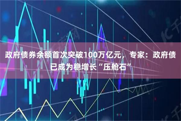 政府债券余额首次突破100万亿元，专家：政府债已成为稳增长“压舱石”