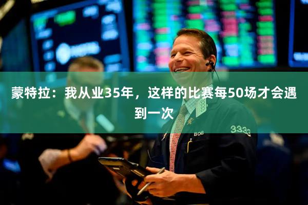 蒙特拉：我从业35年，这样的比赛每50场才会遇到一次