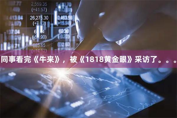 同事看完《牛来》，被《1818黄金眼》采访了。。。