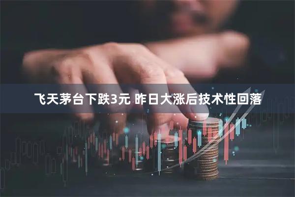 飞天茅台下跌3元 昨日大涨后技术性回落