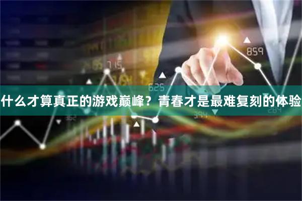 什么才算真正的游戏巅峰？青春才是最难复刻的体验