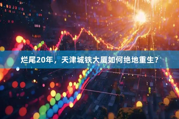 烂尾20年，天津城铁大厦如何绝地重生？