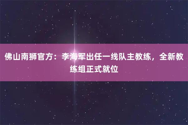 佛山南狮官方：李海军出任一线队主教练，全新教练组正式就位